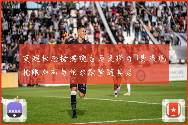 英超状态榜揭晓吉马良斯与B费表现抢眼加布与帕尔默紧随其后