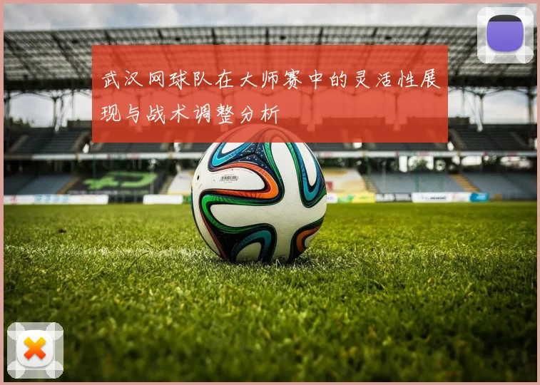 武汉网球队在大师赛中的灵活性展现与战术调整分析