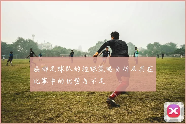 成都足球队的控球策略分析及其在比赛中的优势与不足