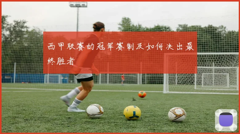 西甲联赛的冠军赛制及如何决出最终胜者