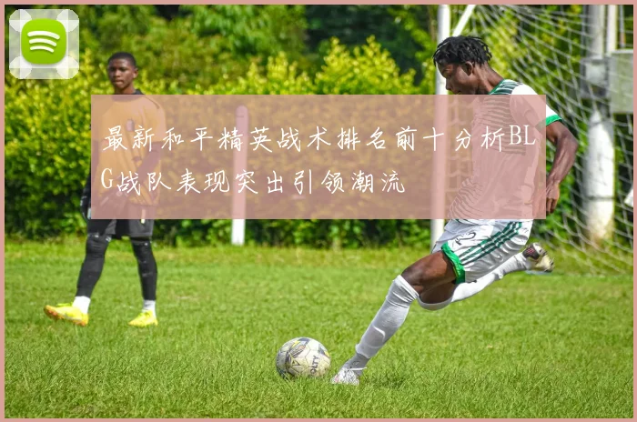 最新和平精英战术排名前十分析BLG战队表现突出引领潮流
