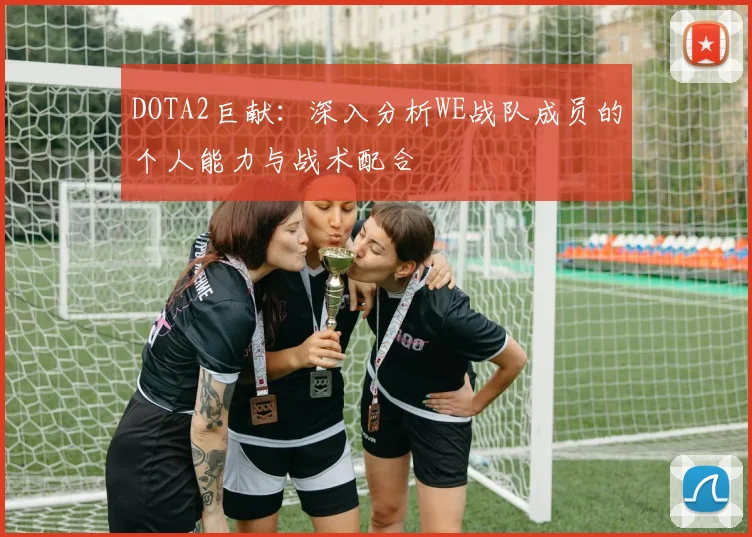 DOTA2巨献：深入分析WE战队成员的个人能力与战术配合