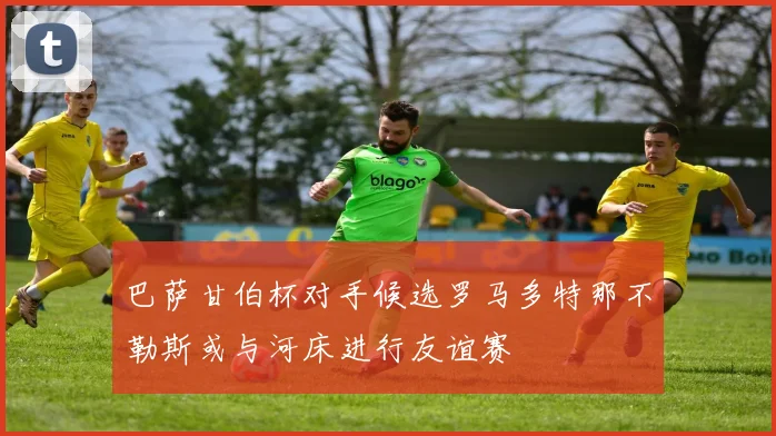 巴萨甘伯杯对手候选罗马多特那不勒斯或与河床进行友谊赛