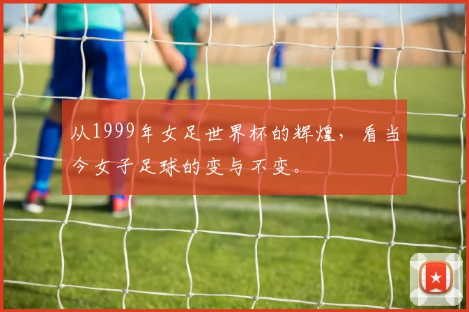 从1999年女足世界杯的辉煌，看当今女子足球的变与不变。