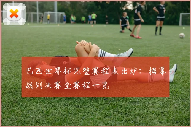 巴西世界杯完整赛程表出炉：揭幕战到决赛全赛程一览