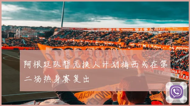 阿根廷队暂无换人计划梅西或在第二场热身赛复出