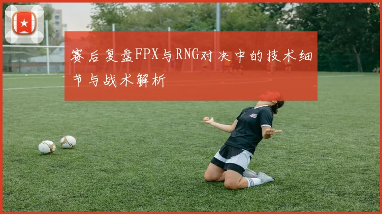 赛后复盘FPX与RNG对决中的技术细节与战术解析