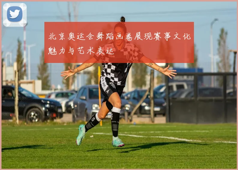 北京奥运会舞蹈画卷展现赛事文化魅力与艺术表达