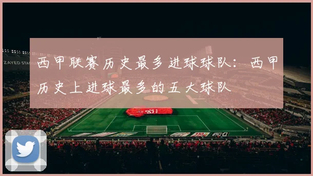 西甲联赛历史最多进球球队：西甲历史上进球最多的五大球队
