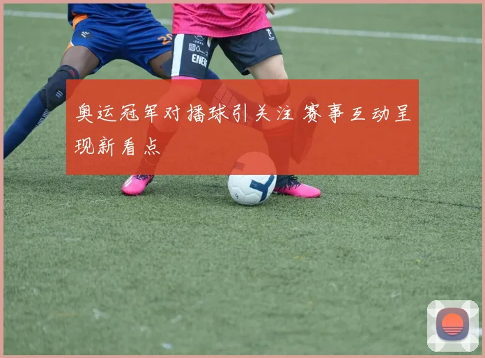 奥运冠军对播球引关注 赛事互动呈现新看点