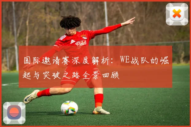 国际邀请赛深度解析：WE战队的崛起与突破之路全景回顾